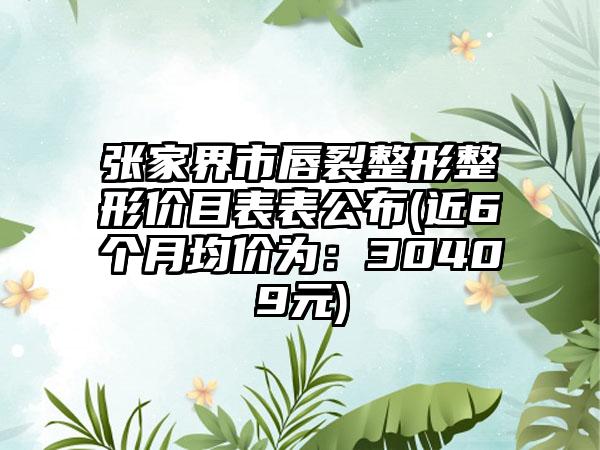 张家界市唇裂整形整形价目表表公布(近6个月均价为：30409元)