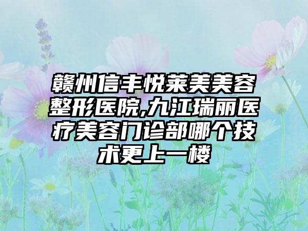 赣州信丰悦莱美美容整形医院,九江瑞丽医疗美容门诊部哪个技术更上一楼