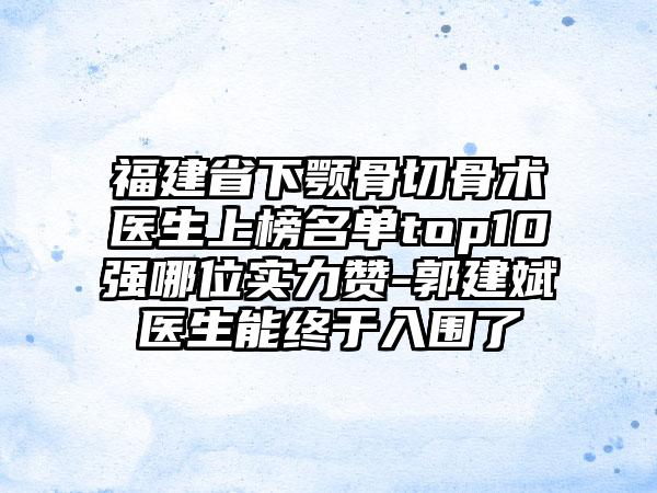 福建省下颚骨切骨术医生上榜名单top10强哪位实力赞-郭建斌医生能终于入围了