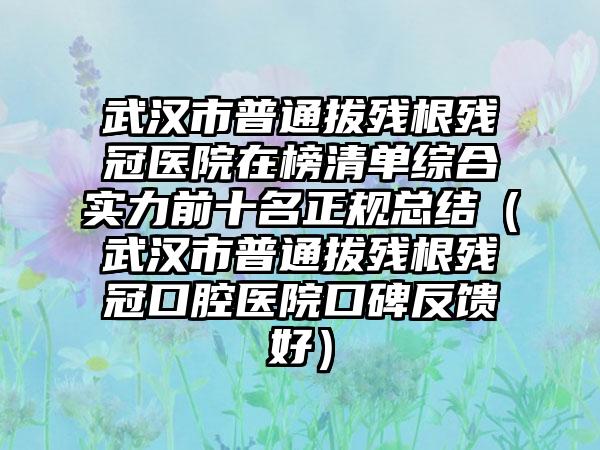 武汉市普通拔残根残冠医院在榜清单综合实力前十名正规总结（武汉市普通拔残根残冠口腔医院口碑反馈好）