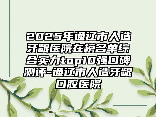 2025年通辽市人造牙龈医院在榜名单综合实力top10强口碑测评-通辽市人造牙龈口腔医院