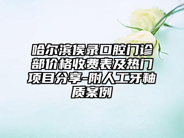 哈尔滨侯录口腔门诊部价格收费表及热门项目分享-附人工牙釉质案例