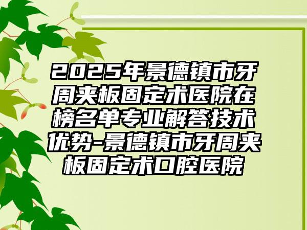 2025年景德镇市牙周夹板固定术医院在榜名单专业解答技术优势-景德镇市牙周夹板固定术口腔医院