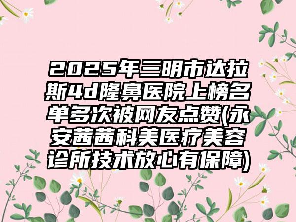 2025年三明市达拉斯4d隆鼻医院上榜名单多次被网友点赞(永安茜茜科美医疗美容诊所技术放心有保障)