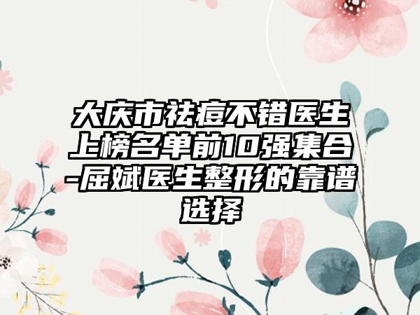 大庆市祛痘不错医生上榜名单前10强集合-屈斌医生整形的靠谱选择