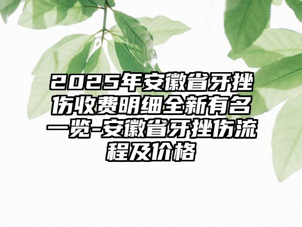 2025年安徽省牙挫伤收费明细全新有名一览-安徽省牙挫伤流程及价格