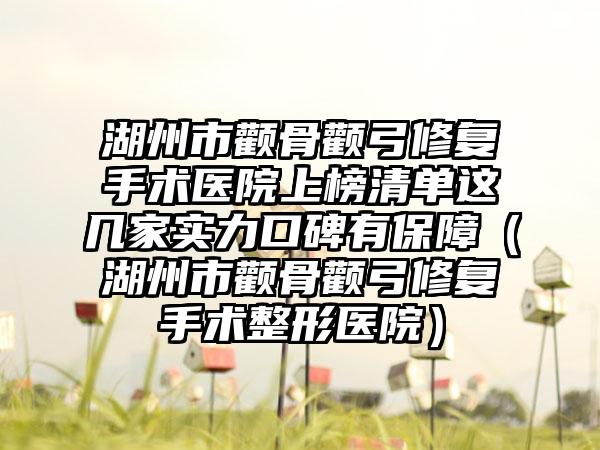 湖州市颧骨颧弓修复手术医院上榜清单这几家实力口碑有保障（湖州市颧骨颧弓修复手术整形医院）