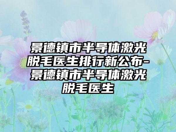 景德镇市半导体激光脱毛医生排行新公布-景德镇市半导体激光脱毛医生