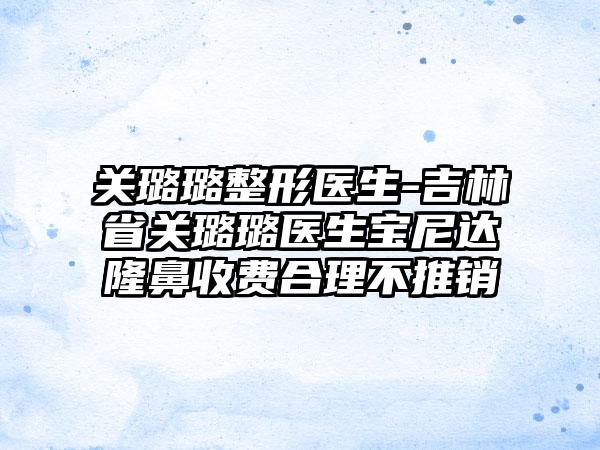 关璐璐整形医生-吉林省关璐璐医生宝尼达隆鼻收费合理不推销