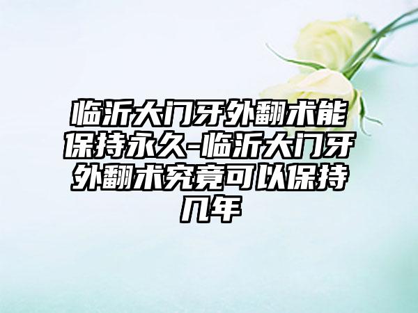 临沂大门牙外翻术能保持永久-临沂大门牙外翻术究竟可以保持几年