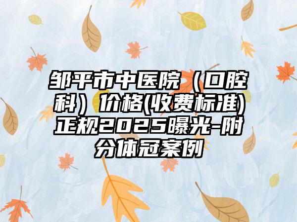 邹平市中医院（口腔科）价格(收费标准)正规2025曝光-附分体冠案例