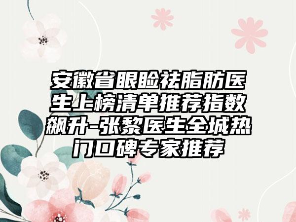 安徽省眼睑祛脂肪医生上榜清单推荐指数飙升-张黎医生全城热门口碑专家推荐