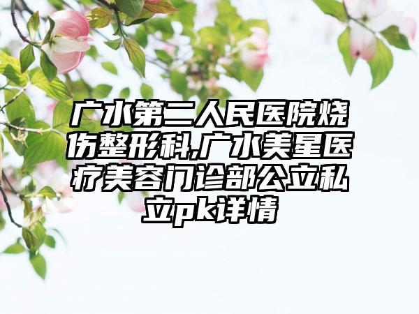 广水第二人民医院烧伤整形科,广水美星医疗美容门诊部公立私立pk详情