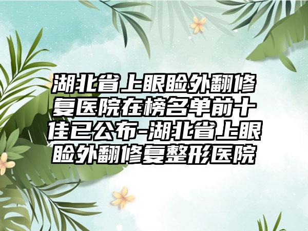 湖北省上眼睑外翻修复医院在榜名单前十佳已公布-湖北省上眼睑外翻修复整形医院