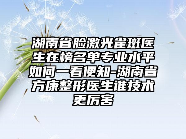 湖南省脸激光雀斑医生在榜名单专业水平如何一看便知-湖南省方康整形医生谁技术更厉害