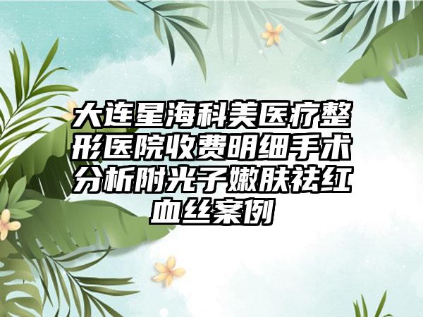 大连星海科美医疗整形医院收费明细手术分析附光子嫩肤祛红血丝案例