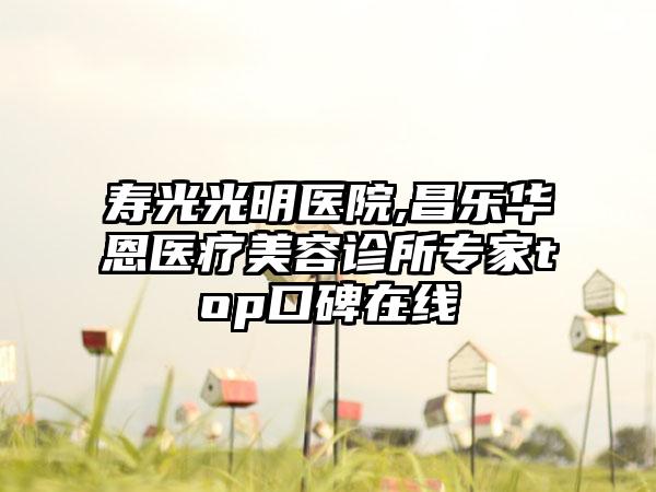 寿光光明医院,昌乐华恩医疗美容诊所专家top口碑在线