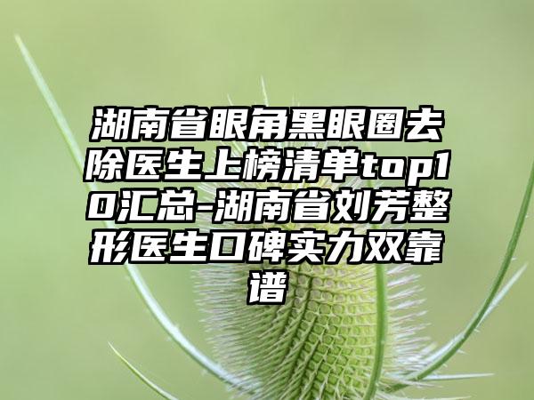 湖南省眼角黑眼圈去除医生上榜清单top10汇总-湖南省刘芳整形医生口碑实力双靠谱