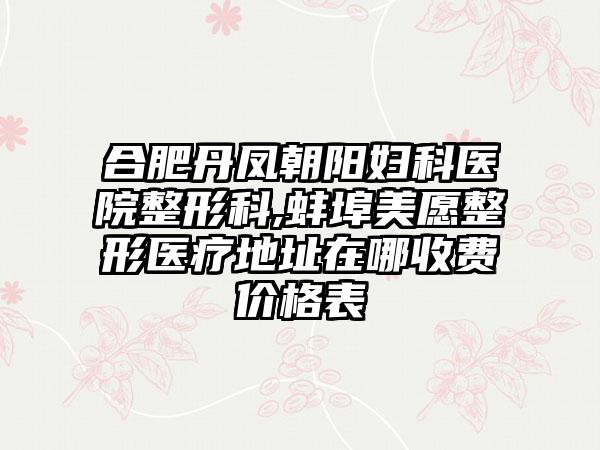 合肥丹凤朝阳妇科医院整形科,蚌埠美愿整形医疗地址在哪收费价格表