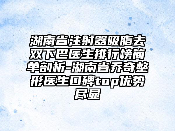 湖南省注射器吸脂去双下巴医生排行榜简单剖析-湖南省乔奇整形医生口碑top优势尽显