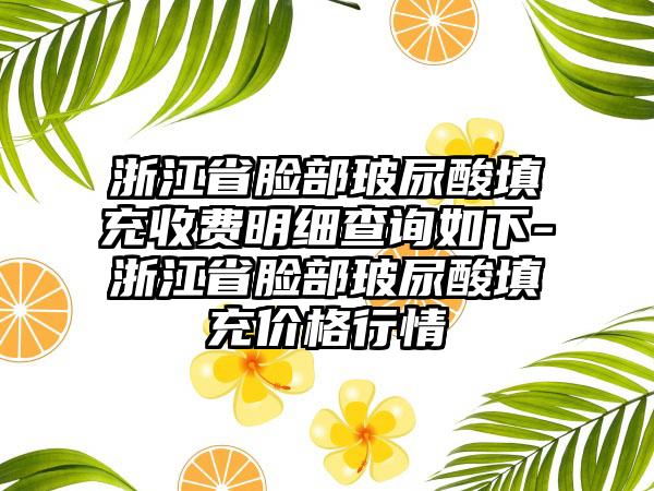 浙江省脸部玻尿酸填充收费明细查询如下-浙江省脸部玻尿酸填充价格行情