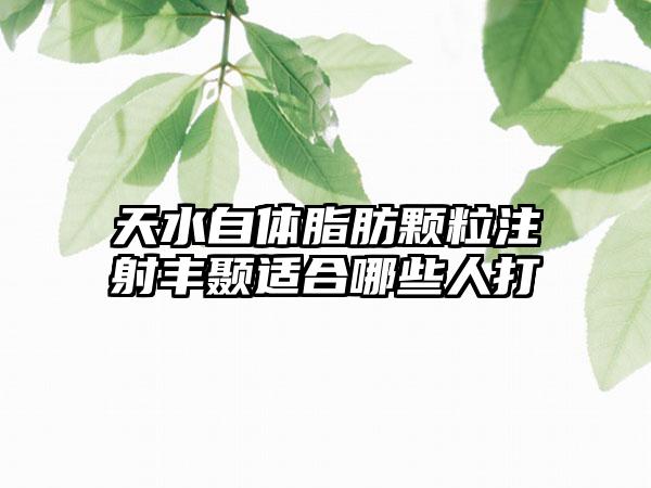 天水自体脂肪颗粒注射丰颞适合哪些人打