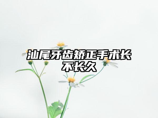 汕尾牙齿矫正手术长不长久