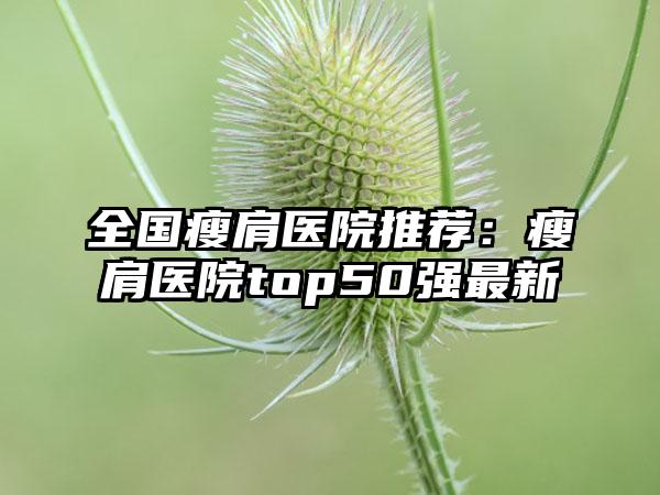 全国瘦肩医院推荐：瘦肩医院top50强最新