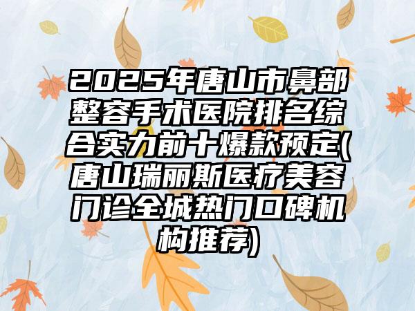 2025年唐山市鼻部整容手术医院排名综合实力前十爆款预定(唐山瑞丽斯医疗美容门诊全城热门口碑机构推荐)