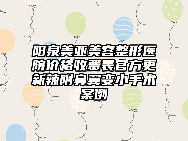 阳泉美亚美容整形医院价格收费表官方更新辣附鼻翼变小手术案例