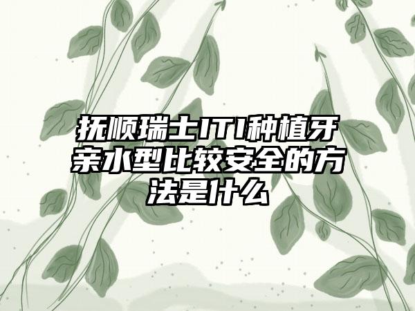 抚顺瑞士ITI种植牙亲水型比较安全的方法是什么