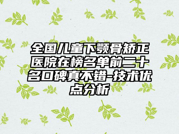 全国儿童下颚骨矫正医院在榜名单前二十名口碑真不错-技术优点分析