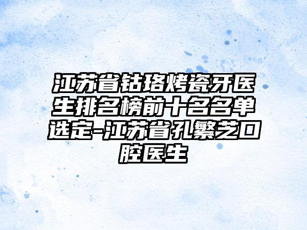 江苏省钴珞烤瓷牙医生排名榜前十名名单选定-江苏省孔繁芝口腔医生