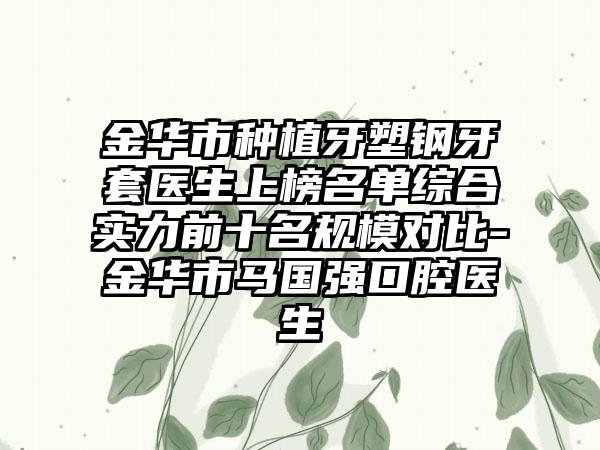 金华市种植牙塑钢牙套医生上榜名单综合实力前十名规模对比-金华市马国强口腔医生