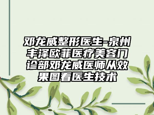 邓龙威整形医生-泉州丰泽欧菲医疗美容门诊部邓龙威医师从效果图看医生技术