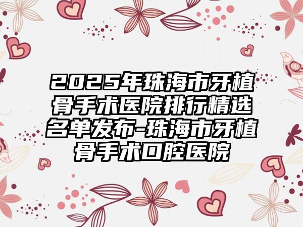 2025年珠海市牙植骨手术医院排行精选名单发布-珠海市牙植骨手术口腔医院