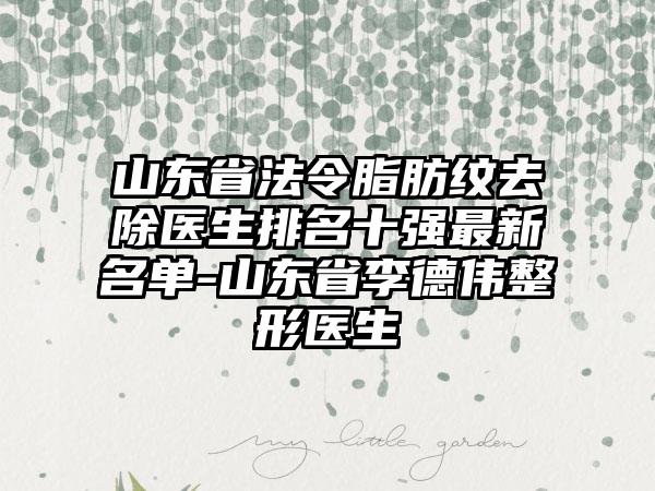 山东省法令脂肪纹去除医生排名十强最新名单-山东省李德伟整形医生