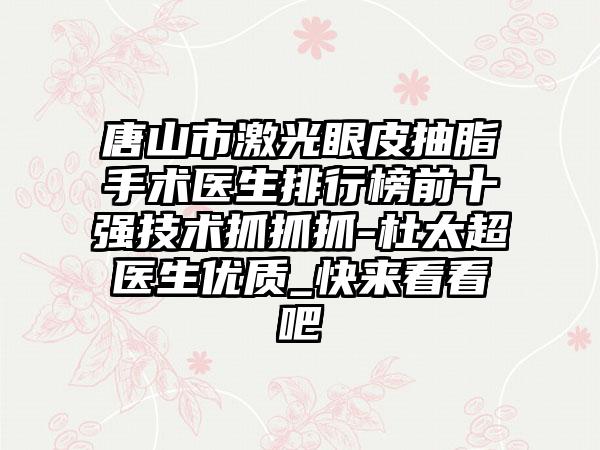 唐山市激光眼皮抽脂手术医生排行榜前十强技术抓抓抓-杜太超医生优质_快来看看吧