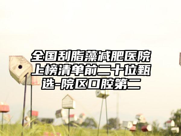 全国刮脂藻减肥医院上榜清单前二十位甄选-院区口腔第二