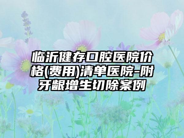 临沂健存口腔医院价格(费用)清单医院-附牙龈增生切除案例