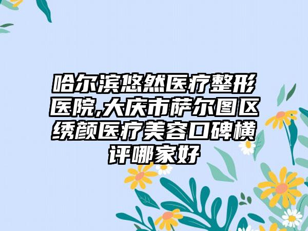 哈尔滨悠然医疗整形医院,大庆市萨尔图区绣颜医疗美容口碑横评哪家好