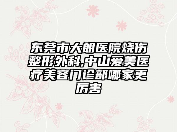 东莞市大朗医院烧伤整形外科,中山爱美医疗美容门诊部哪家更厉害