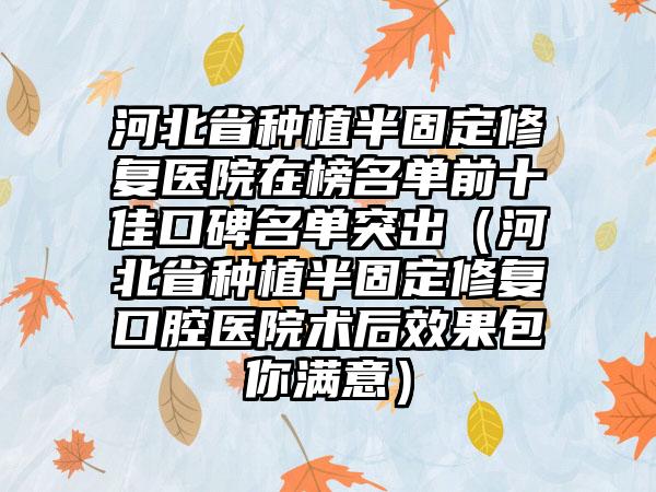 河北省种植半固定修复医院在榜名单前十佳口碑名单突出（河北省种植半固定修复口腔医院术后效果包你满意）