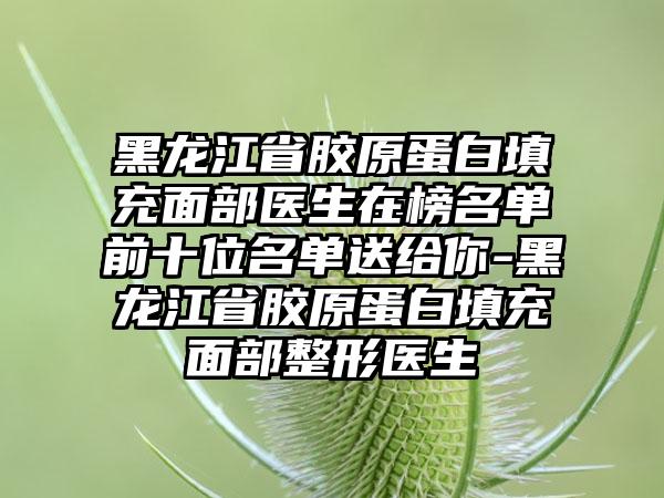 黑龙江省胶原蛋白填充面部医生在榜名单前十位名单送给你-黑龙江省胶原蛋白填充面部整形医生