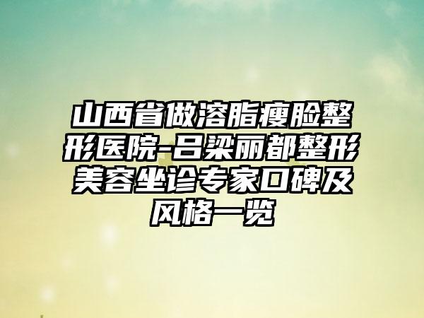 山西省做溶脂瘦脸整形医院-吕梁丽都整形美容坐诊专家口碑及风格一览