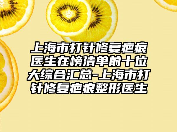 上海市打针修复疤痕医生在榜清单前十位大综合汇总-上海市打针修复疤痕整形医生