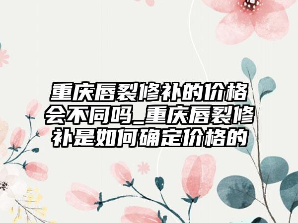 重庆唇裂修补的价格会不同吗_重庆唇裂修补是如何确定价格的