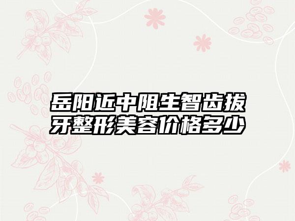 岳阳近中阻生智齿拔牙整形美容价格多少