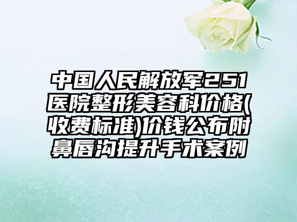 中国人民解放军251医院整形美容科价格(收费标准)价钱公布附鼻唇沟提升手术案例