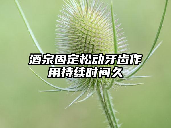 酒泉固定松动牙齿作用持续时间久